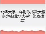 北华大学一年财政拨款大概多少钱(北华大学年财政拨款)