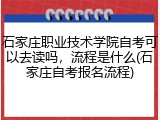 石家庄职业技术学院自考可以去读吗，流程是什么(石家庄自考报名流程)