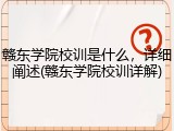 赣东学院校训是什么，详细阐述(赣东学院校训详解)