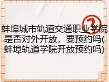 蚌埠城市轨道交通职业学院是否对外开放，要预约吗(蚌埠轨道学院开放预约吗)