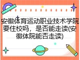 安徽体育运动职业技术学院要住校吗，是否能走读(安徽体院能否走读)