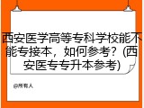 西安医学高等专科学校能不能专接本，如何参考？(西安医专专升本参考)