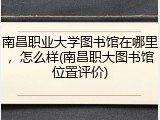 南昌职业大学图书馆在哪里，怎么样(南昌职大图书馆位置评价)