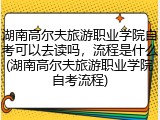 湖南高尔夫旅游职业学院自考可以去读吗，流程是什么(湖南高尔夫旅游职业学院自考流程)