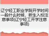 辽宁轻工职业学院开学时间一般什么时候，新生入校注意事项(辽宁轻工开学注意事项)