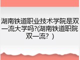 湖南铁道职业技术学院是双一流大学吗?(湖南铁道职院双一流？)