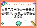 南昌工程学院含金量量吗，值得报吗(南昌工程学院值得报吗)