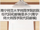 南宁师范大学师园学院的院校代码和邮编是多少(南宁师大师园学院代码邮编)