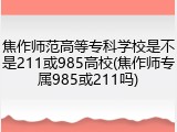 焦作师范高等专科学校是不是211或985高校(焦作师专属985或211吗)