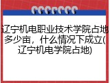辽宁机电职业技术学院占地多少亩，什么情况下成立(辽宁机电学院占地)