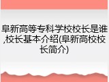 阜新高等专科学校校长是谁,校长基本介绍(阜新高校校长简介)
