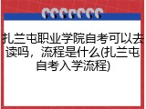 扎兰屯职业学院自考可以去读吗，流程是什么(扎兰屯自考入学流程)