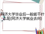 同济大学毕业后一般能干什么呢(同济大学就业去向)