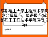 成都理工大学工程技术学院含金量量吗，值得报吗(成都理工工程技术学院值得报吗)