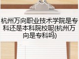 杭州万向职业技术学院是专科还是本科院校呢(杭州万向是专科吗)
