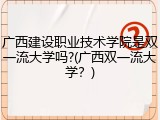 广西建设职业技术学院是双一流大学吗?(广西双一流大学？)