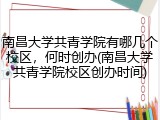 南昌大学共青学院有哪几个校区，何时创办(南昌大学共青学院校区创办时间)