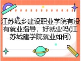 江苏城乡建设职业学院有没有就业指导，好就业吗(江苏城建学院就业如何)