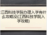 江西科技学院办理入学有什么攻略没(江西科技学院入学攻略)