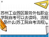 苏州工业园区服务外包职业学院自考可以去读吗，流程是什么(苏工院自考流程)