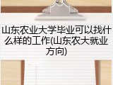 山东农业大学毕业可以找什么样的工作(山东农大就业方向)