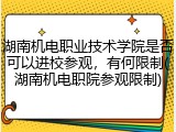 湖南机电职业技术学院是否可以进校参观，有何限制(湖南机电职院参观限制)
