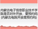 内蒙古电子信息职业技术学院是否对外开放，要预约吗(内蒙古电院开放需预约吗)