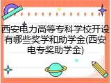 西安电力高等专科学校开设有哪些奖学和助学金(西安电专奖助学金)