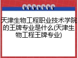 天津生物工程职业技术学院的王牌专业是什么(天津生物工程王牌专业)