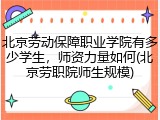 北京劳动保障职业学院有多少学生，师资力量如何(北京劳职院师生规模)