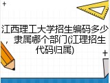 江西理工大学招生编码多少，隶属哪个部门(江理招生代码归属)