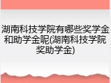 湖南科技学院有哪些奖学金和助学金呢(湖南科技学院奖助学金)