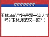 玉林师范学院是双一流大学吗?(玉林师范双一流？)