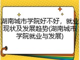湖南城市学院好不好，就业现状及发展趋势(湖南城市学院就业与发展)