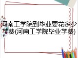 河南工学院到毕业要花多少学费(河南工学院毕业学费)
