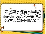 甘肃警察学院有mba吗？emba和mba的入学条件是什么(甘肃警院MBA条件)
