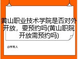 黄山职业技术学院是否对外开放，要预约吗(黄山职院开放需预约吗)