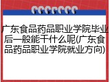 广东食品药品职业学院毕业后一般能干什么呢(广东食品药品职业学院就业方向)