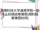 湖南科技大学潇湘学院一般什么时候放寒暑假(湘科院寒暑假时间)