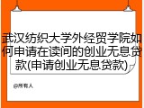 武汉纺织大学外经贸学院如何申请在读间的创业无息贷款(申请创业无息贷款)