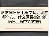 哈尔滨信息工程学院地址在哪个市，什么区县(哈尔滨信息工程学院位置)
