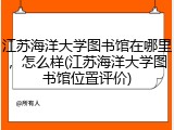 江苏海洋大学图书馆在哪里，怎么样(江苏海洋大学图书馆位置评价)