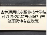 吉林通用航空职业技术学院可以进校后转专业吗？(吉航职院转专业政策)