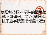 阜阳科技职业学院的图书馆藏书量如何，简介(阜阳科技职业学院图书馆藏书量)