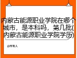 内蒙古能源职业学院在哪个城市，是本科吗，第几批(内蒙古能源职业学院学历)