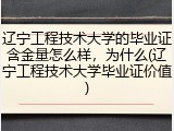 辽宁工程技术大学的毕业证含金量怎么样，为什么(辽宁工程技术大学毕业证价值)