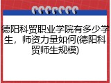德阳科贸职业学院有多少学生，师资力量如何(德阳科贸师生规模)