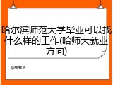 哈尔滨师范大学毕业可以找什么样的工作(哈师大就业方向)