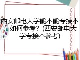 西安邮电大学能不能专接本，如何参考？(西安邮电大学专接本参考)