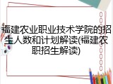 福建农业职业技术学院的招生人数和计划解读(福建农职招生解读)